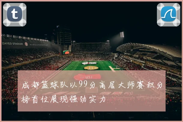 成都篮球队以99分高居大师赛积分榜首位展现强劲实力