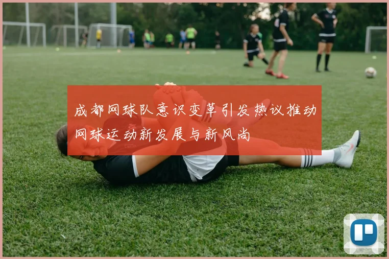 成都网球队意识变革引发热议推动网球运动新发展与新风尚