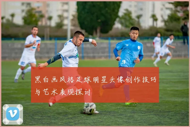 黑白画风格足球明星头像创作技巧与艺术表现探讨