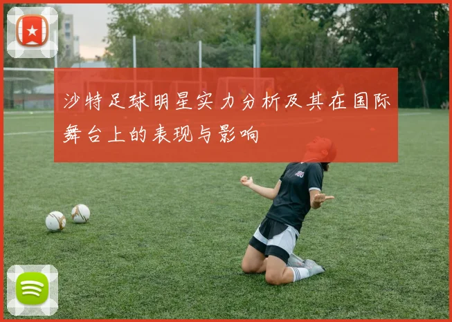 沙特足球明星实力分析及其在国际舞台上的表现与影响