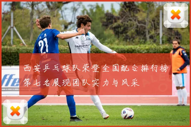 西安乒乓球队荣登全国配合排行榜第七名展现团队实力与风采