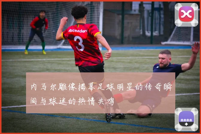 内马尔雕像揭幕足球明星的传奇瞬间与球迷的热情共鸣