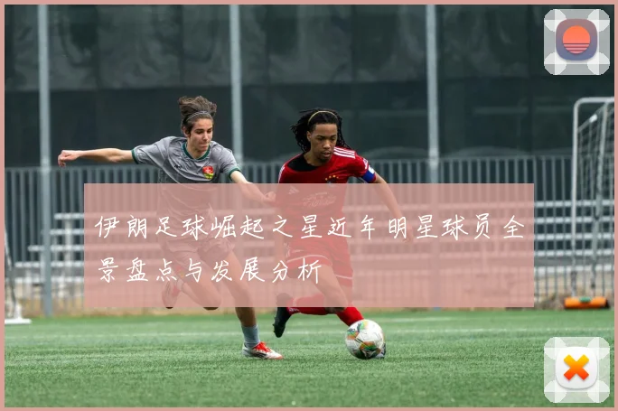 伊朗足球崛起之星近年明星球员全景盘点与发展分析