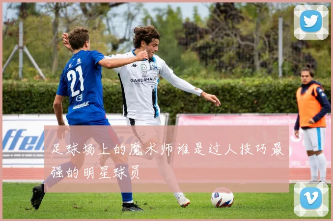 足球场上的魔术师谁是过人技巧最强的明星球员