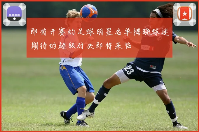 即将开赛的足球明星名单揭晓球迷期待的超级对决即将来临