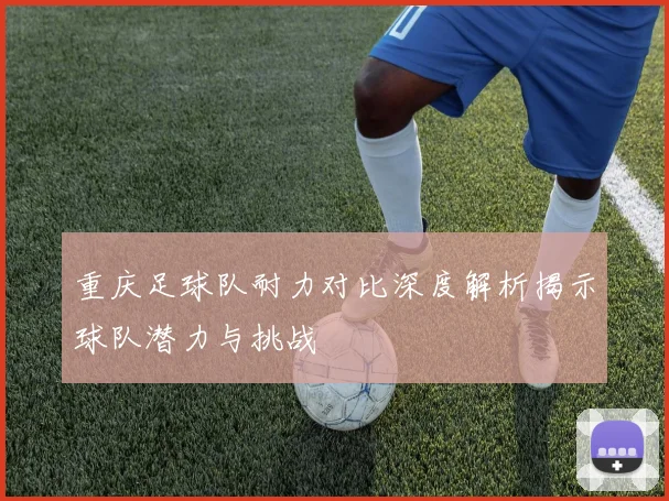重庆足球队耐力对比深度解析揭示球队潜力与挑战