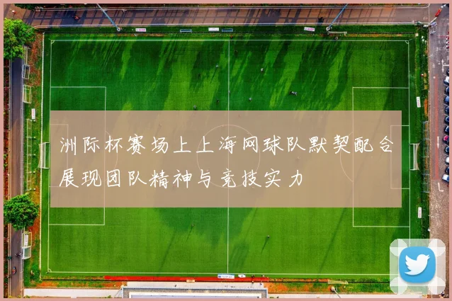 洲际杯赛场上上海网球队默契配合展现团队精神与竞技实力