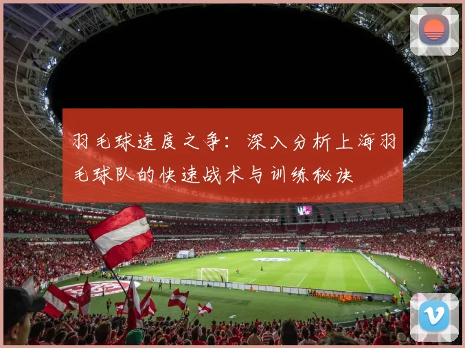 羽毛球速度之争：深入分析上海羽毛球队的快速战术与训练秘诀