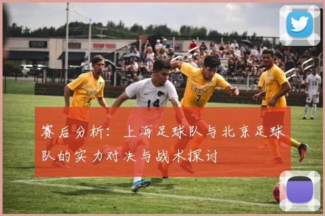 赛后分析：上海足球队与北京足球队的实力对决与战术探讨