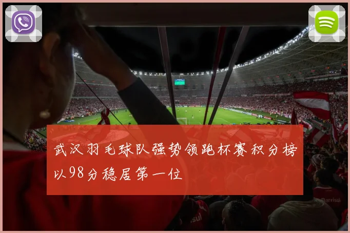 武汉羽毛球队强势领跑杯赛积分榜以98分稳居第一位