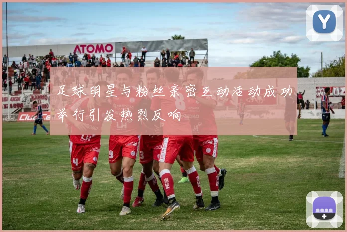 足球明星与粉丝亲密互动活动成功举行引发热烈反响