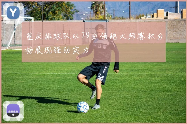 重庆排球队以79分领跑大师赛积分榜展现强劲实力