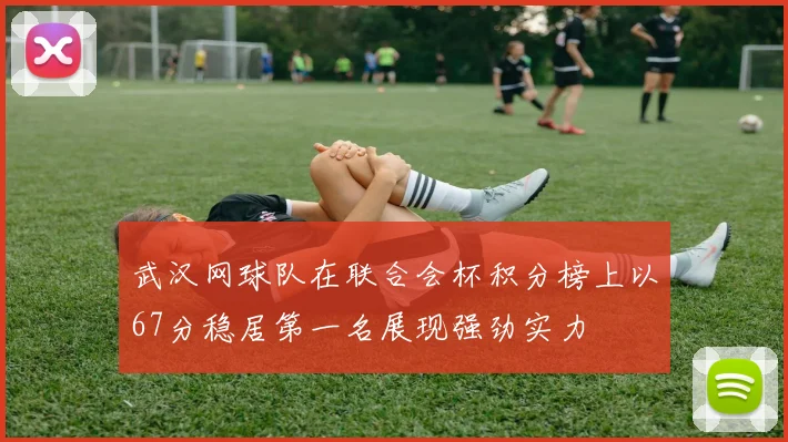 武汉网球队在联合会杯积分榜上以67分稳居第一名展现强劲实力