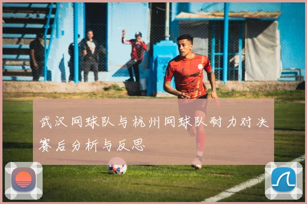武汉网球队与杭州网球队耐力对决赛后分析与反思