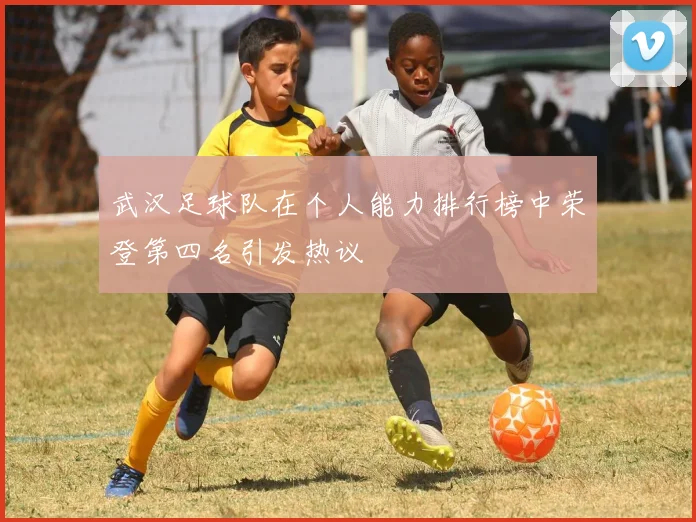 武汉足球队在个人能力排行榜中荣登第四名引发热议