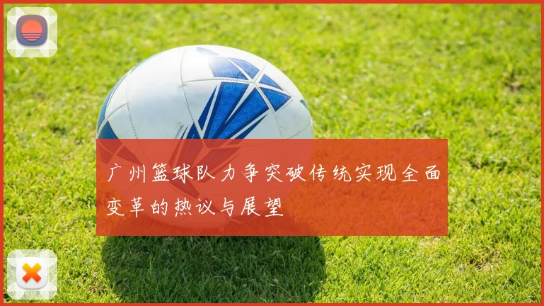 广州篮球队力争突破传统实现全面变革的热议与展望