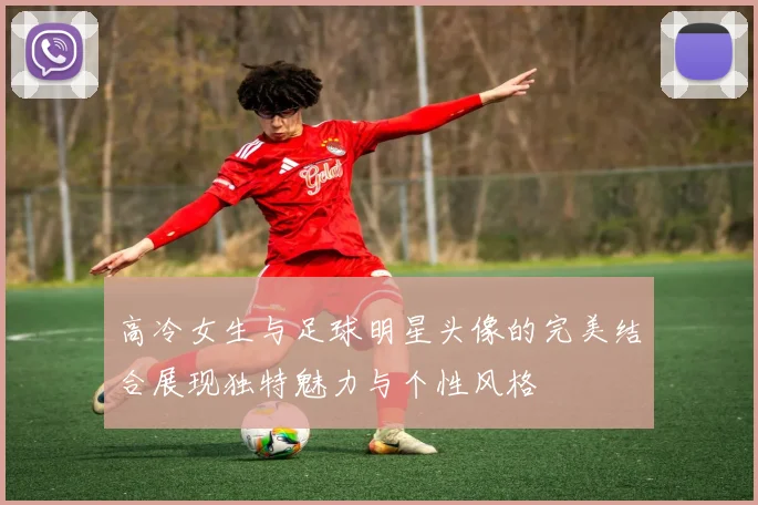 高冷女生与足球明星头像的完美结合展现独特魅力与个性风格