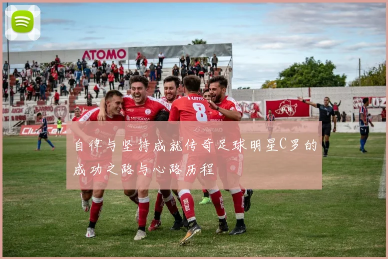 自律与坚持成就传奇足球明星C罗的成功之路与心路历程