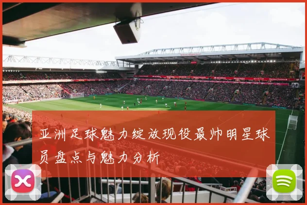 亚洲足球魅力绽放现役最帅明星球员盘点与魅力分析