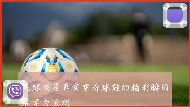 足球明星真实穿着球鞋的精彩瞬间展示与分析