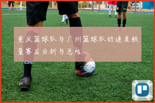 重庆篮球队与广州篮球队的速度较量赛后分析与总结