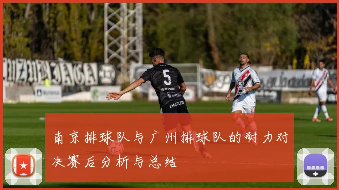 南京排球队与广州排球队的耐力对决赛后分析与总结