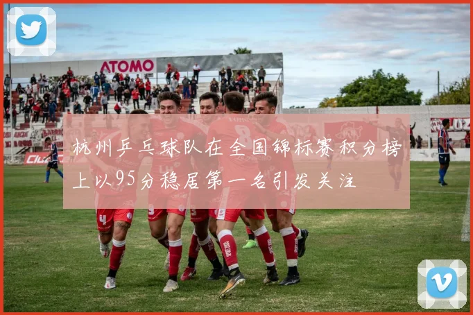 杭州乒乓球队在全国锦标赛积分榜上以95分稳居第一名引发关注