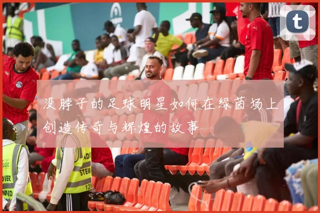 没脖子的足球明星如何在绿茵场上创造传奇与辉煌的故事
