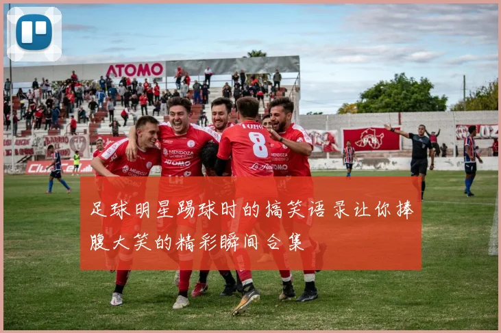 足球明星踢球时的搞笑语录让你捧腹大笑的精彩瞬间合集