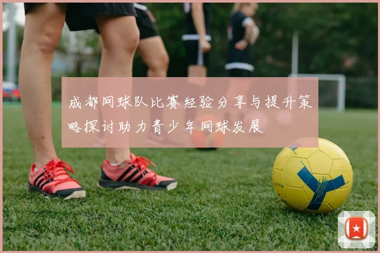 成都网球队比赛经验分享与提升策略探讨助力青少年网球发展