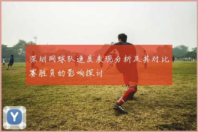 深圳网球队速度表现分析及其对比赛胜负的影响探讨
