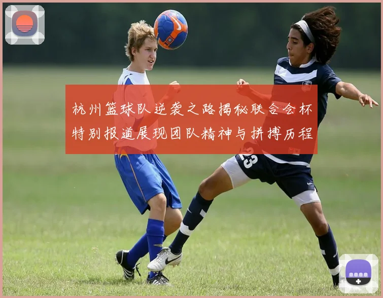 杭州篮球队逆袭之路揭秘联合会杯特别报道展现团队精神与拼搏历程