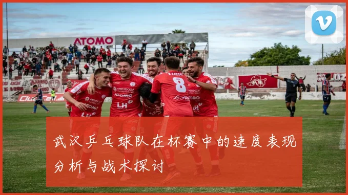 武汉乒乓球队在杯赛中的速度表现分析与战术探讨