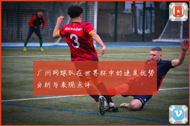广州网球队在世界杯中的速度优势分析与表现点评