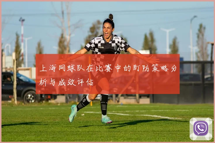 上海网球队在比赛中的盯防策略分析与成效评估