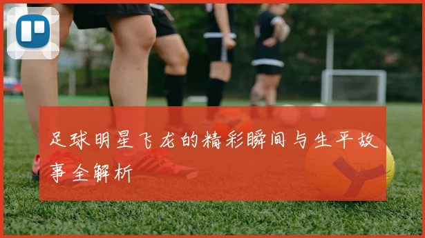 足球明星飞龙的精彩瞬间与生平故事全解析