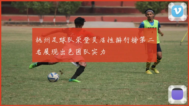 杭州足球队荣登灵活性排行榜第二名展现出色团队实力