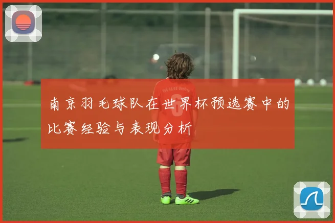 南京羽毛球队在世界杯预选赛中的比赛经验与表现分析