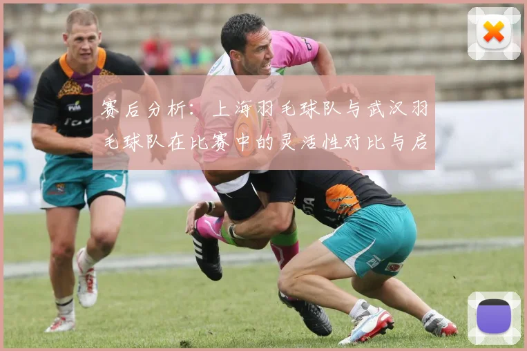 赛后分析：上海羽毛球队与武汉羽毛球队在比赛中的灵活性对比与启示