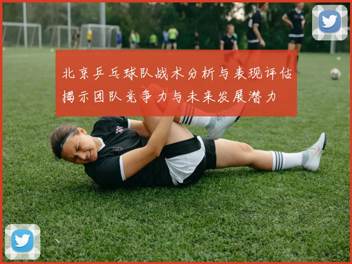 北京乒乓球队战术分析与表现评估揭示团队竞争力与未来发展潜力