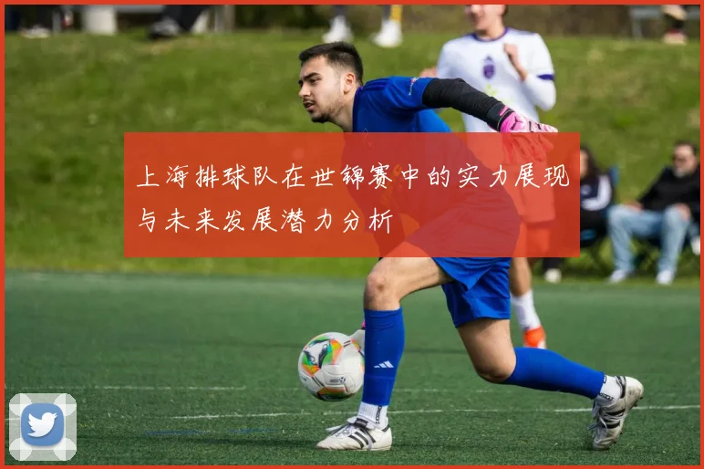 上海排球队在世锦赛中的实力展现与未来发展潜力分析