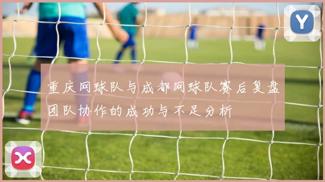 重庆网球队与成都网球队赛后复盘团队协作的成功与不足分析