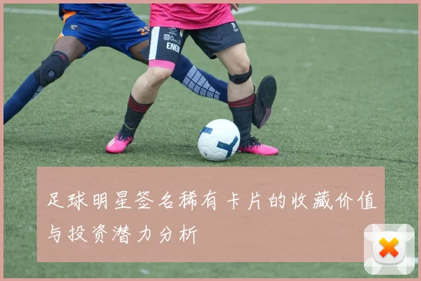 足球明星签名稀有卡片的收藏价值与投资潜力分析