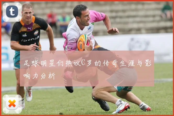 足球明星们热议C罗的传奇生涯与影响力分析