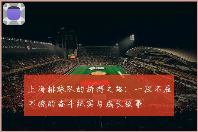 上海排球队的拼搏之路：一段不屈不挠的奋斗纪实与成长故事