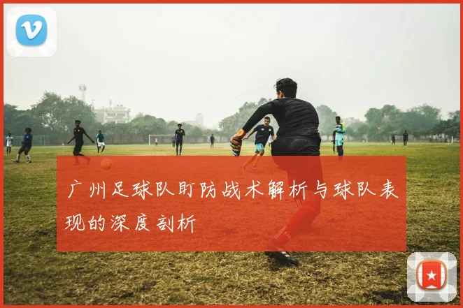 广州足球队盯防战术解析与球队表现的深度剖析