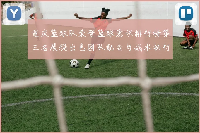 重庆篮球队荣登篮球意识排行榜第三名展现出色团队配合与战术执行能力