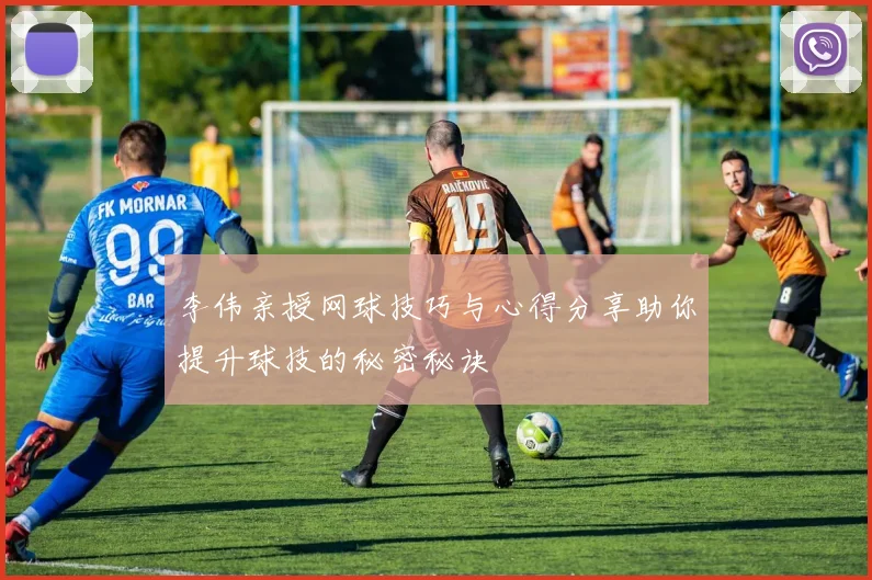 李伟亲授网球技巧与心得分享助你提升球技的秘密秘诀