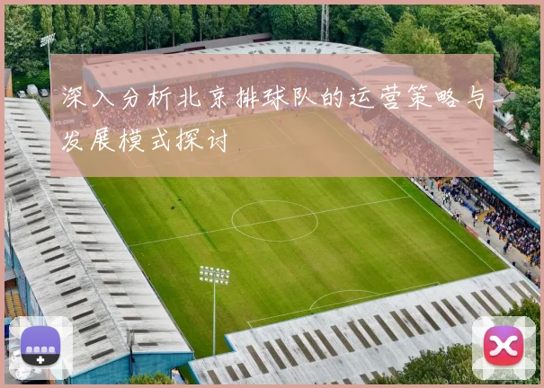 深入分析北京排球队的运营策略与发展模式探讨